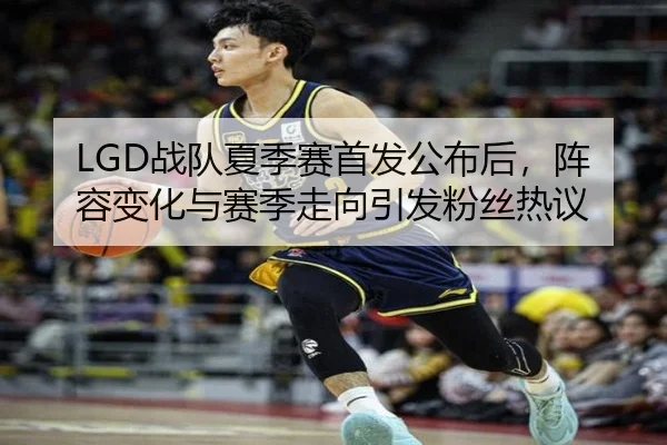 LGD战队夏季赛首发公布后，阵容变化与赛季走向引发粉丝热议